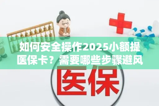 如何安全操作2025小额提医保卡？需要哪些步骤避风险？